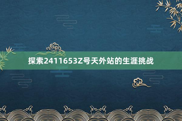 探索2411653Z号天外站的生涯挑战