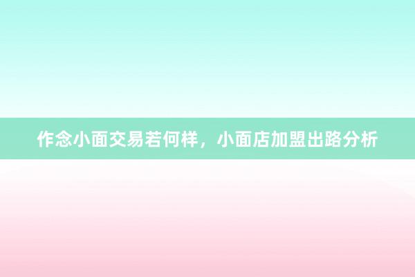 作念小面交易若何样，小面店加盟出路分析