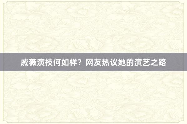 戚薇演技何如样？网友热议她的演艺之路