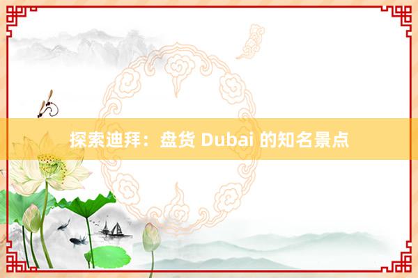 探索迪拜：盘货 Dubai 的知名景点