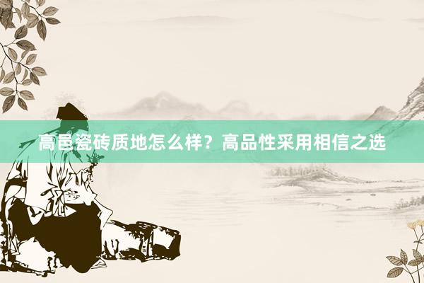 高邑瓷砖质地怎么样？高品性采用相信之选
