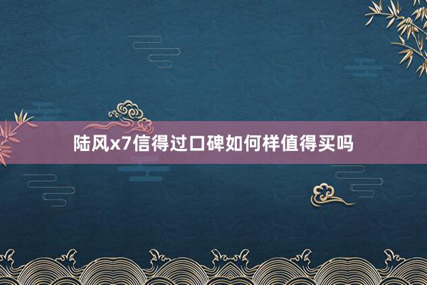陆风x7信得过口碑如何样值得买吗