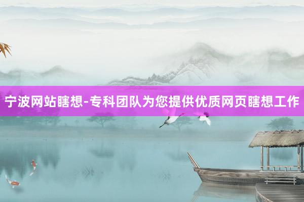 宁波网站瞎想-专科团队为您提供优质网页瞎想工作