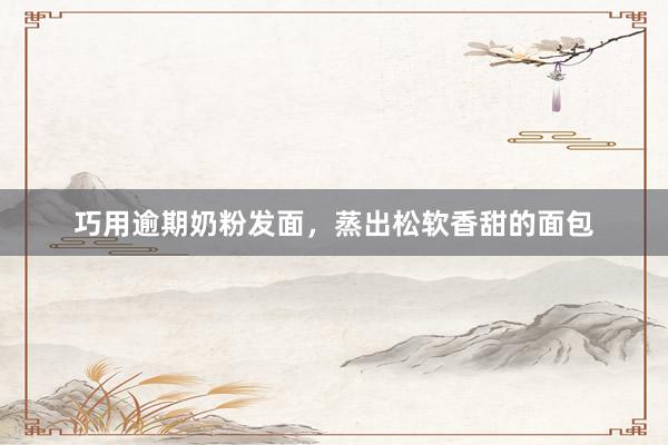 巧用逾期奶粉发面，蒸出松软香甜的面包