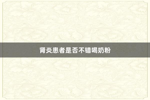 肾炎患者是否不错喝奶粉