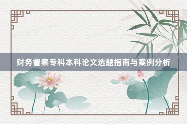 财务督察专科本科论文选题指南与案例分析