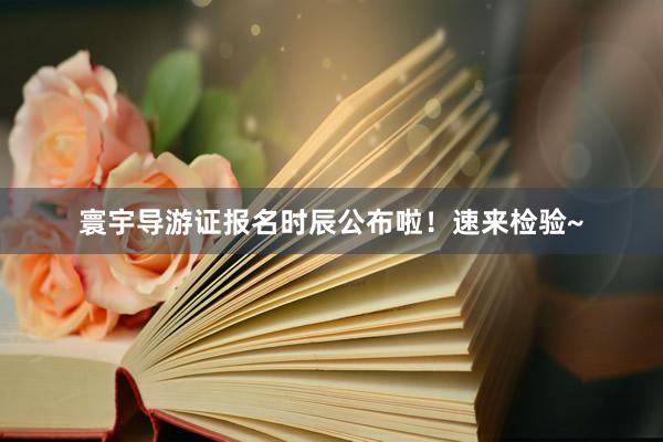 寰宇导游证报名时辰公布啦！速来检验~